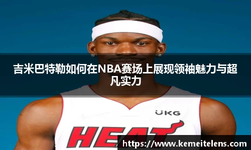 吉米巴特勒如何在NBA赛场上展现领袖魅力与超凡实力