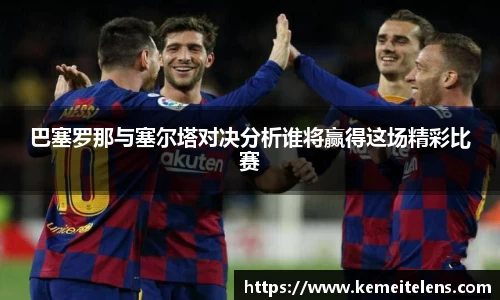巴塞罗那与塞尔塔对决分析谁将赢得这场精彩比赛