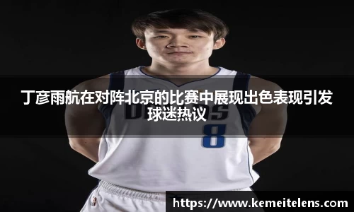 丁彦雨航在对阵北京的比赛中展现出色表现引发球迷热议