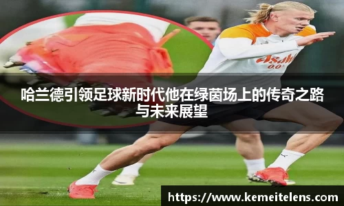 哈兰德引领足球新时代他在绿茵场上的传奇之路与未来展望