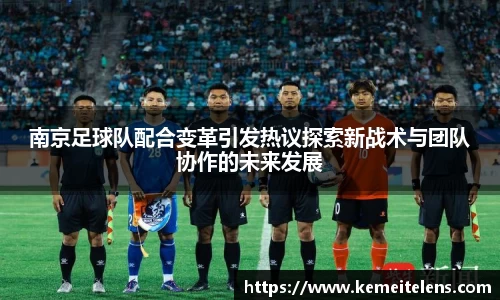 南京足球队配合变革引发热议探索新战术与团队协作的未来发展