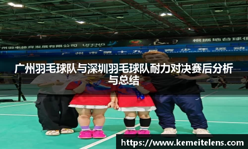 广州羽毛球队与深圳羽毛球队耐力对决赛后分析与总结
