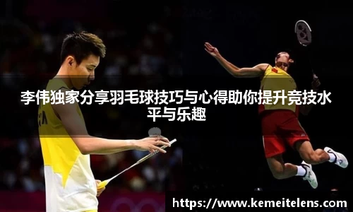 李伟独家分享羽毛球技巧与心得助你提升竞技水平与乐趣