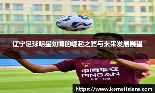 辽宁足球明星刘博的崛起之路与未来发展展望