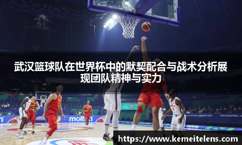武汉篮球队在世界杯中的默契配合与战术分析展现团队精神与实力