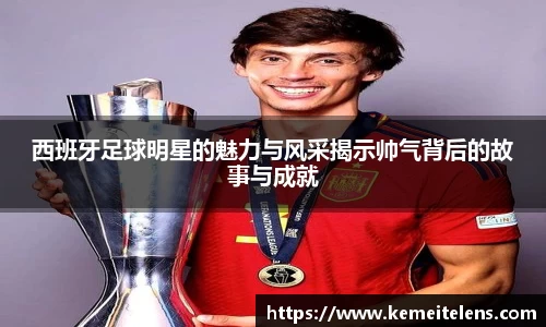 西班牙足球明星的魅力与风采揭示帅气背后的故事与成就