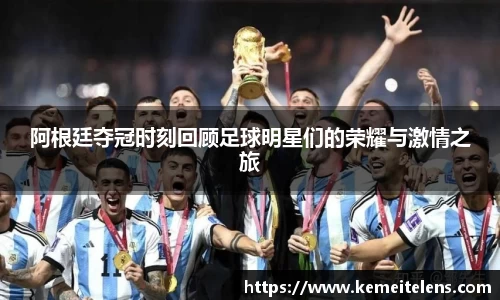 阿根廷夺冠时刻回顾足球明星们的荣耀与激情之旅