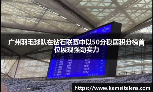 广州羽毛球队在钻石联赛中以50分稳居积分榜首位展现强劲实力
