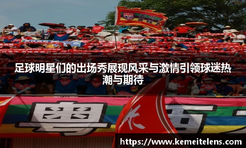 足球明星们的出场秀展现风采与激情引领球迷热潮与期待