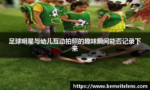 足球明星与幼儿互动拍照的趣味瞬间能否记录下来