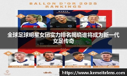 全球足球明星女团实力排名揭晓谁将成为新一代女足传奇